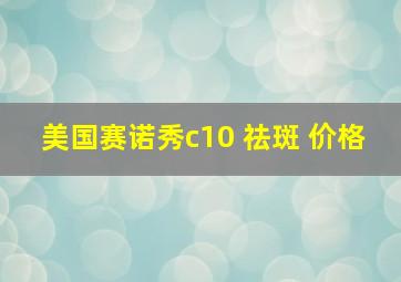 美国赛诺秀c10 祛斑 价格